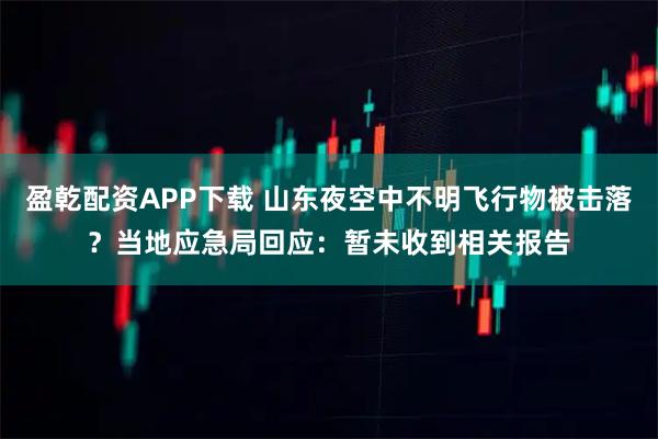 盈乾配资APP下载 山东夜空中不明飞行物被击落？当地应急局回应：暂未收到相关报告