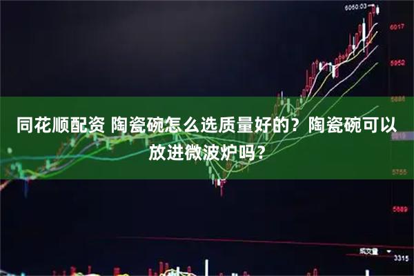 同花顺配资 陶瓷碗怎么选质量好的？陶瓷碗可以放进微波炉吗？