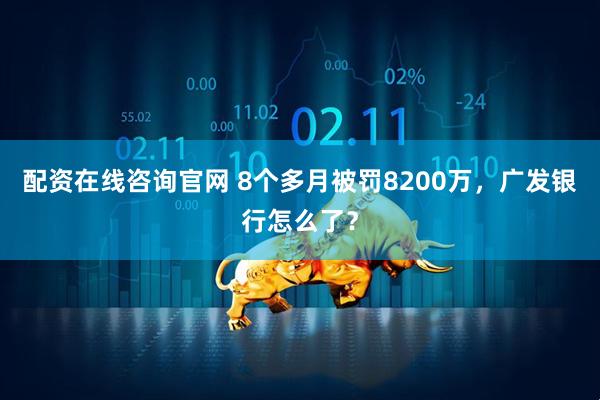 配资在线咨询官网 8个多月被罚8200万，广发银行怎么了？