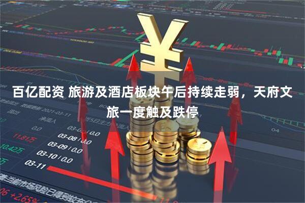 百亿配资 旅游及酒店板块午后持续走弱，天府文旅一度触及跌停