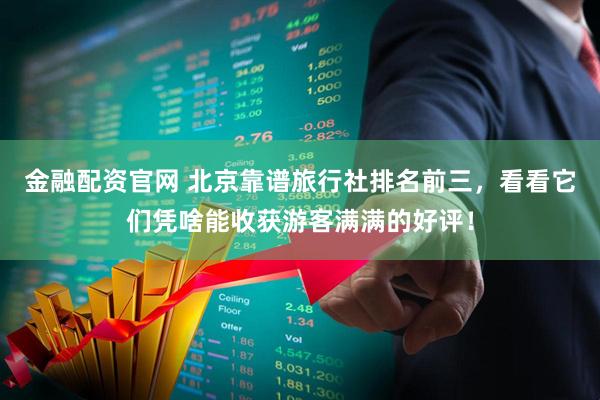 金融配资官网 北京靠谱旅行社排名前三，看看它们凭啥能收获游客满满的好评！