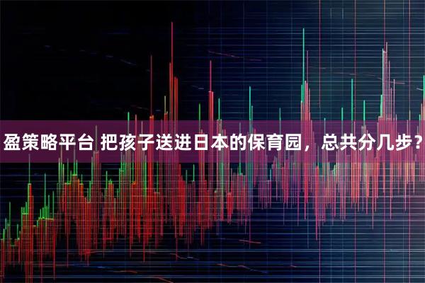 盈策略平台 把孩子送进日本的保育园，总共分几步？