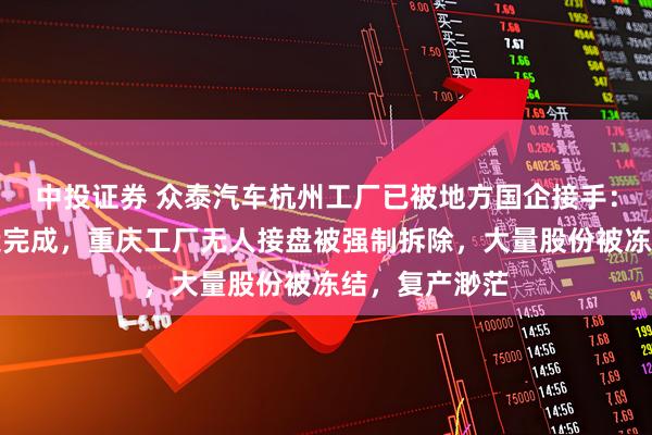 中投证券 众泰汽车杭州工厂已被地方国企接手：总装车间改造完成，重庆工厂无人接盘被强制拆除，大量股份被冻结，复产渺茫