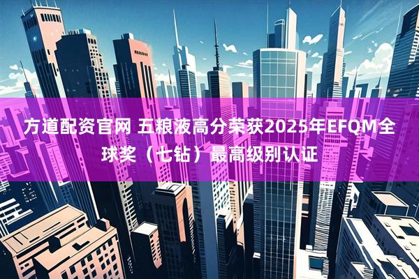 方道配资官网 五粮液高分荣获2025年EFQM全球奖(七钻)最高级别认证