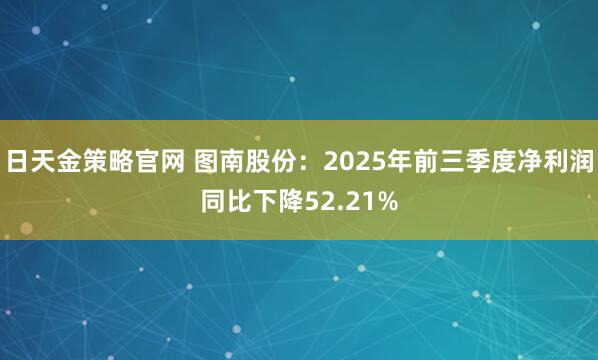日天金策略官网 图南股份：2025年前三季度净利润同比下降52.21%