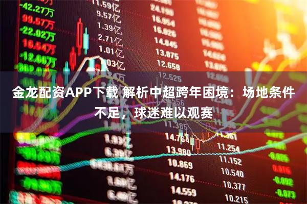 金龙配资APP下载 解析中超跨年困境:场地条件不足,球迷难以观赛