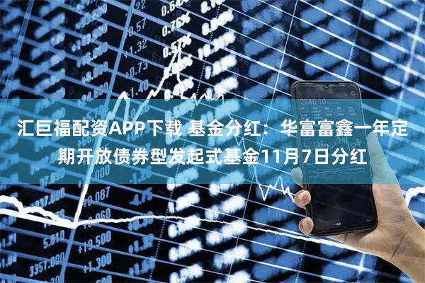 汇巨福配资APP下载 基金分红：华富富鑫一年定期开放债券型发起式基金11月7日分红