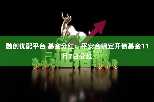 融创优配平台 基金分红：平安合锦定开债基金11月7日分红
