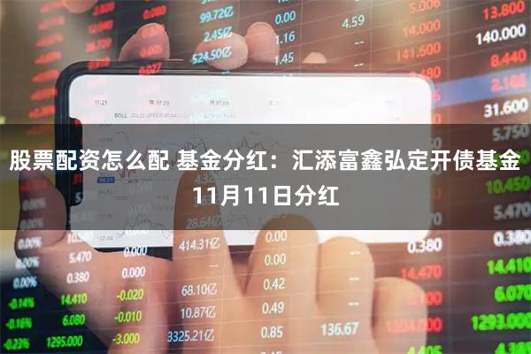 股票配资怎么配 基金分红：汇添富鑫弘定开债基金11月11日分红