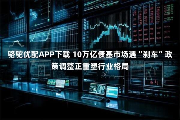骆驼优配APP下载 10万亿债基市场遇“刹车”政策调整正重塑行业格局