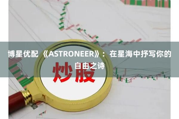 博星优配 《ASTRONEER》：在星海中抒写你的自由之诗
