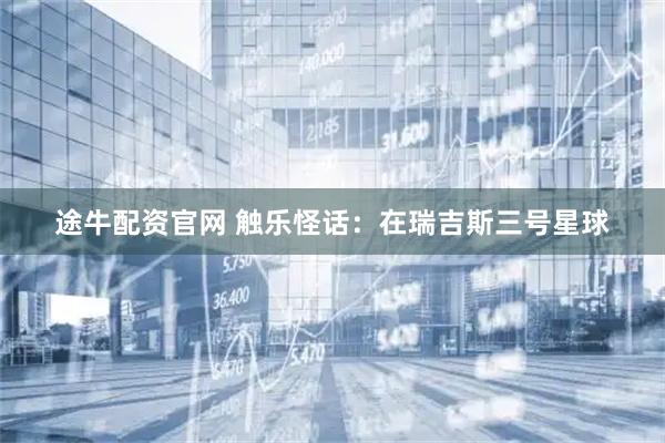 途牛配资官网 触乐怪话：在瑞吉斯三号星球