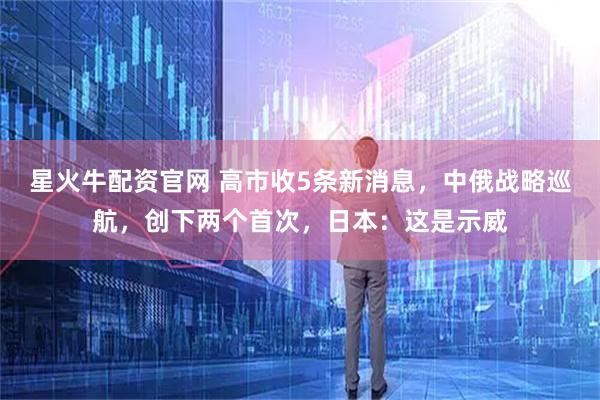 星火牛配资官网 高市收5条新消息，中俄战略巡航，创下两个首次，日本：这是示威