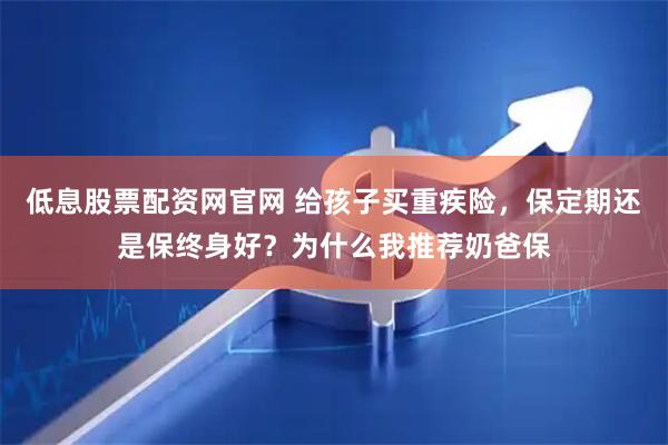 低息股票配资网官网 给孩子买重疾险,保定期还是保终身好?为什么我推荐奶爸保