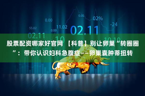 股票配资哪家好官网 【科普】别让卵巢“转圈圈”:带你认识妇科急腹症——卵巢囊肿蒂扭转