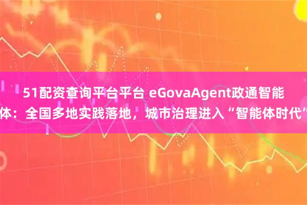 51配资查询平台平台 eGovaAgent政通智能体:全国多地实践落地,城市治理进入“智能体时代”