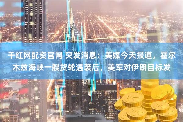 千红网配资官网 突发消息：美媒今天报道，霍尔木兹海峡一艘货轮遇袭后，美军对伊朗目标发