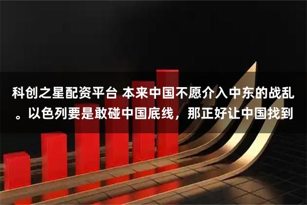 科创之星配资平台 本来中国不愿介入中东的战乱。以色列要是敢碰中国底线，那正好让中国找到