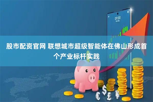 股市配资官网 联想城市超级智能体在佛山形成首个产业标杆实践