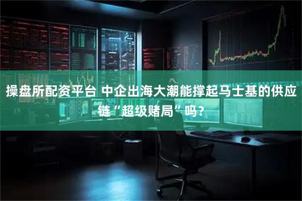 操盘所配资平台 中企出海大潮能撑起马士基的供应链“超级赌局”吗？